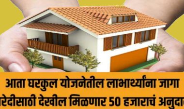 घरकुल योजनेतील लाभार्थ्यांना जागा खरेदीसाठी देखील मिळणार ५० हजाराचं अनुदान