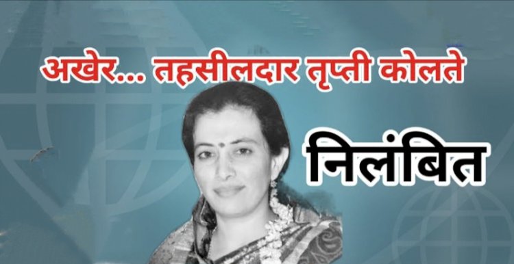 हवेलीच्या तहसीलदार तृप्ती कोलते निलंबित ; 'या' कारणामुळे झाली कारवाई..!